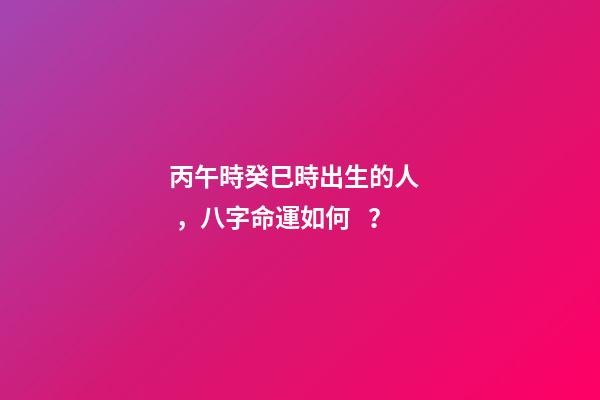 丙午時癸巳時出生的人，八字命運如何？